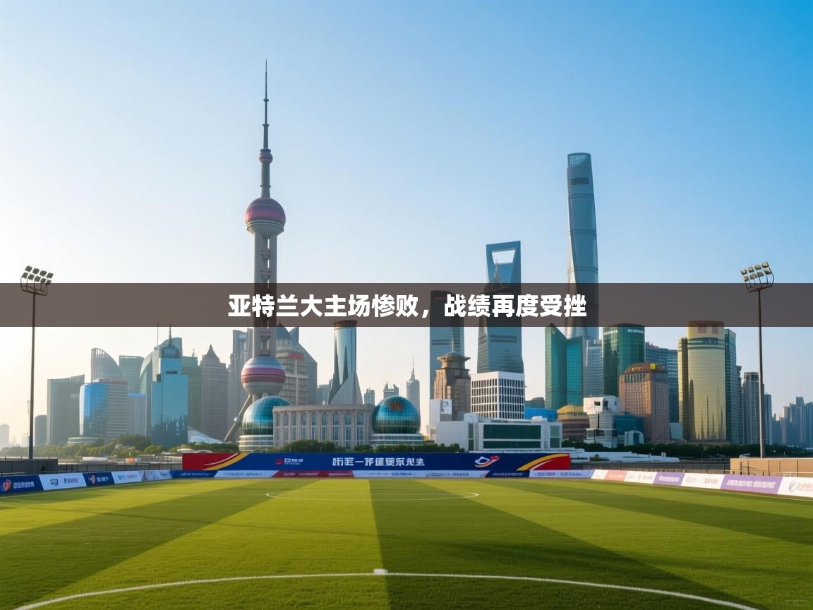 亚特兰大主场惨败，战绩再度受挫  第1张