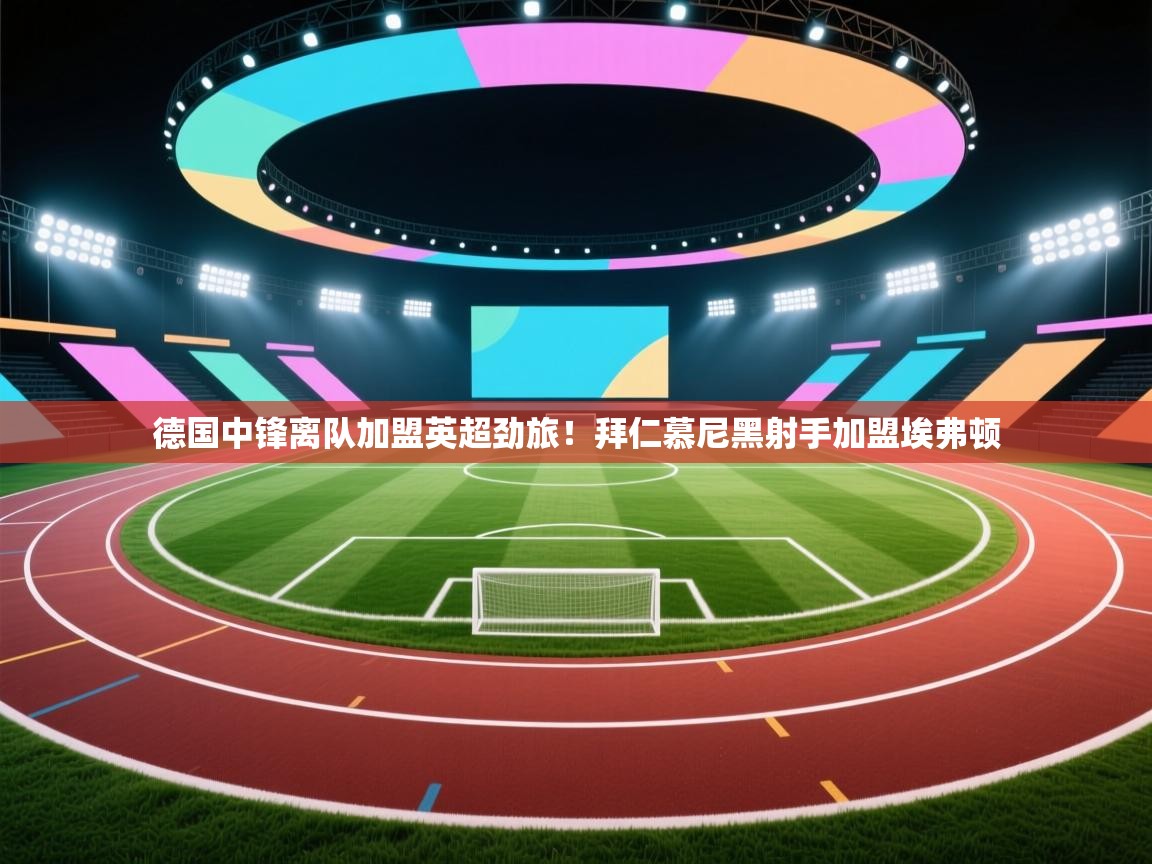 德国中锋离队加盟英超劲旅！拜仁慕尼黑射手加盟埃弗顿  第1张