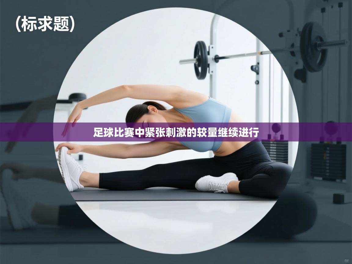 足球比赛中紧张刺激的较量继续进行  第1张