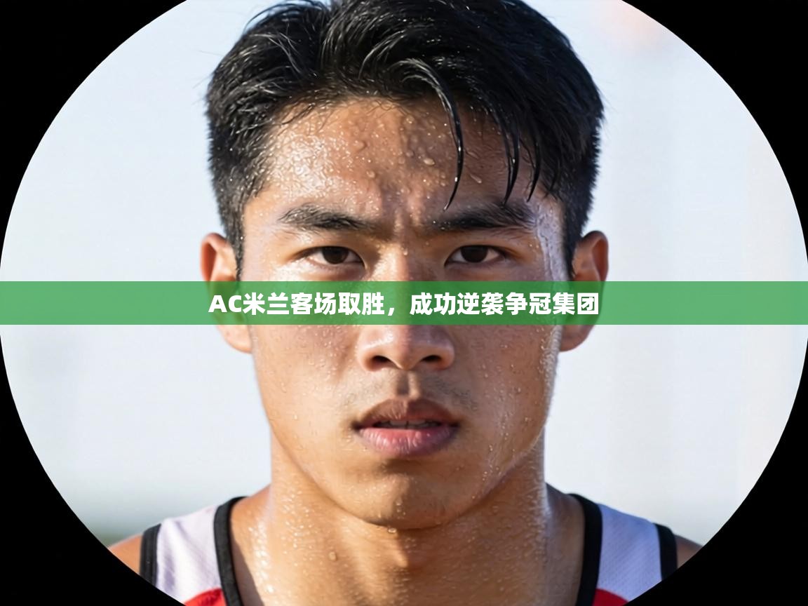 AC米兰客场取胜，成功逆袭争冠集团  第1张